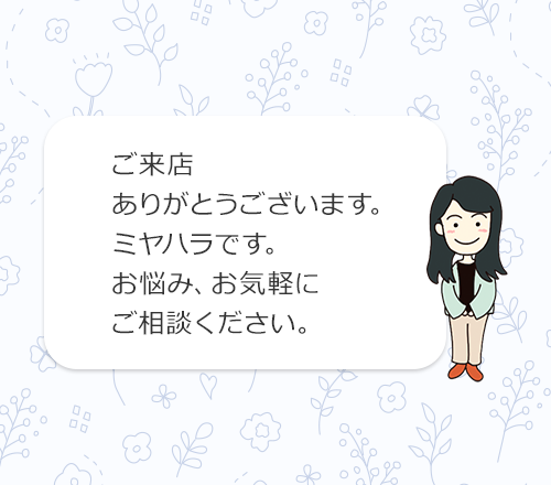 ご来店ありがとうございましす。ミヤハラです。お悩み、お気軽にご相談ください。